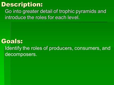 Description: Go into greater detail of trophic pyramids and introduce the roles for each level. Goals: Identify the roles of producers, consumers, and.