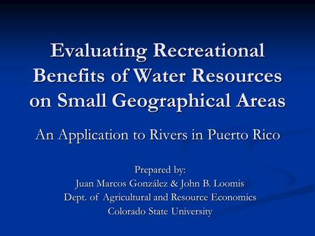 Evaluating Recreational Benefits of Water Resources on Small Geographical Areas An Application to Rivers in Puerto Rico Prepared by: Juan Marcos González.