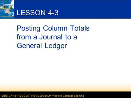 CENTURY 21 ACCOUNTING © 2009 South-Western, Cengage Learning LESSON 4-3 Posting Column Totals from a Journal to a General Ledger.