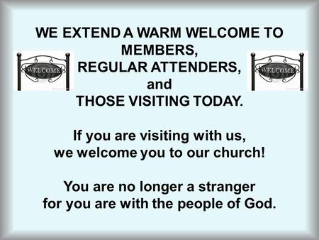 WE EXTEND A WARM WELCOME TO MEMBERS, REGULAR ATTENDERS, and THOSE VISITING TODAY. If you are visiting with us, we welcome you to our church! You are no.