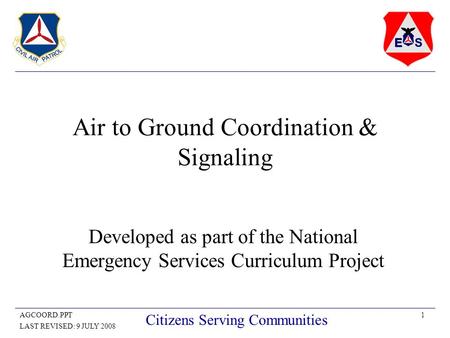 1AGCOORD.PPT LAST REVISED: 9 JULY 2008 Citizens Serving Communities Air to Ground Coordination & Signaling Developed as part of the National Emergency.