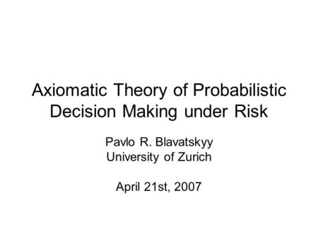 Axiomatic Theory of Probabilistic Decision Making under Risk Pavlo R. Blavatskyy University of Zurich April 21st, 2007.