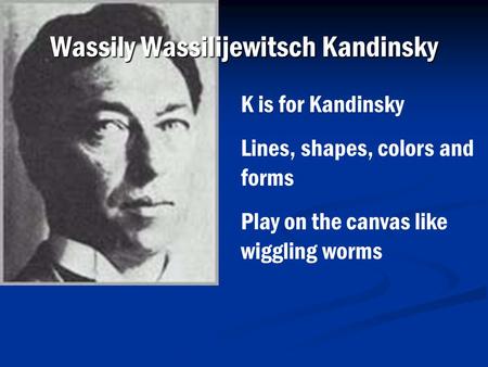 Wassily Wassilijewitsch Kandinsky K is for Kandinsky Lines, shapes, colors and forms Play on the canvas like wiggling worms.