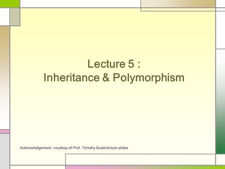 Lecture 5 : Inheritance & Polymorphism Acknowledgement : courtesy of Prof. Timothy Budd lecture slides.