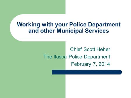 Working with your Police Department and other Municipal Services Chief Scott Heher The Itasca Police Department February 7, 2014.