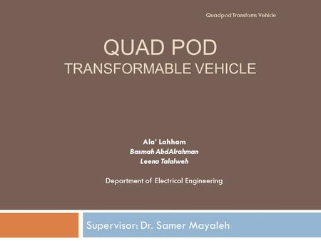 QUAD POD TRANSFORMABLE VEHICLE Supervisor: Dr. Samer Mayaleh Ala’ Lahham Basmah AbdAlrahman Leena Talalweh Department of Electrical Engineering Quadpod.