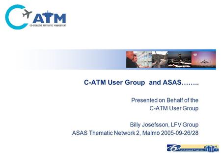 C-ATM User Group and ASAS…….. Presented on Behalf of the C-ATM User Group Billy Josefsson, LFV Group ASAS Thematic Network 2, Malmö 2005-09-26/28.