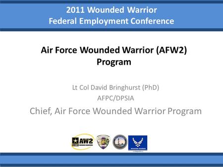 2011 Wounded Warrior Federal Employment Conference Lt Col David Bringhurst (PhD) AFPC/DPSIA Chief, Air Force Wounded Warrior Program Air Force Wounded.