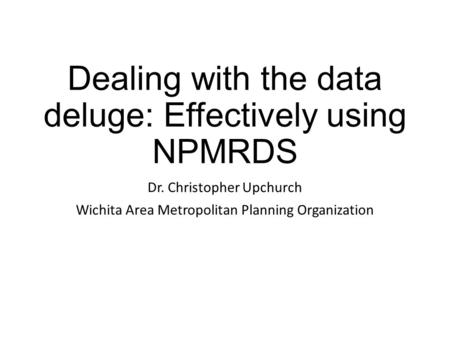 Dealing with the data deluge: Effectively using NPMRDS Dr. Christopher Upchurch Wichita Area Metropolitan Planning Organization.