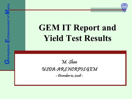 GEM IT Report and Yield Test Results M. Shen USDA-ARS NCRPIS GEM - December 10, 2008 - G ermplasm E nhancement of M aize.