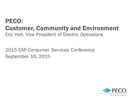 PECO: Customer, Community and Environment Eric Helt, Vice President of Electric Operations 2015 EAP Consumer Services Conference September 16, 2015.