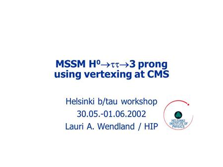 MSSM H 0  3 prong using vertexing at CMS Helsinki b/tau workshop 30.05.-01.06.2002 Lauri A. Wendland / HIP.