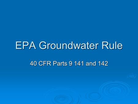 EPA Groundwater Rule 40 CFR Parts 9 141 and 142. Reasons for the Groundwater Rule  To protect public health due to viruses and other bacterial exposure.