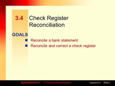 GOALS BUSINESS MATH© Thomson/South-WesternLesson 3.4Slide 1 3.4Check Register Reconciliation Reconcile a bank statement Reconcile and correct a check register.