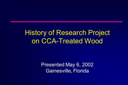 History of Research Project on CCA-Treated Wood Presented May 6, 2002 Gainesville, Florida.