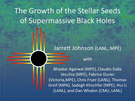 The Growth of the Stellar Seeds of Supermassive Black Holes Jarrett Johnson (LANL, MPE) with Bhaskar Agarwal (MPE), Claudio Dalla Vecchia (MPE), Fabrice.