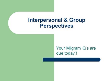 Interpersonal & Group Perspectives Your Milgram Q’s are due today!!