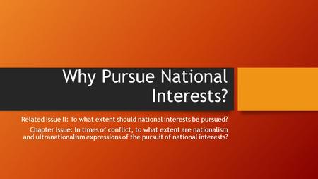 Why Pursue National Interests? Related Issue II: To what extent should national interests be pursued? Chapter Issue: In times of conflict, to what extent.