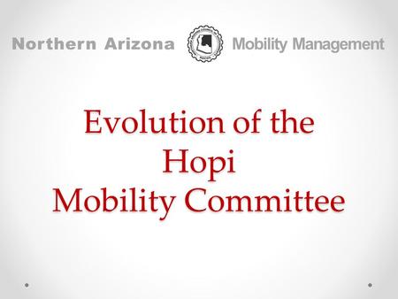 Evolution of the Hopi Mobility Committee Northern Arizona Mobility Management.