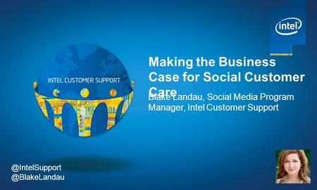 Making the Business Case for Social Customer Care Blake Landau, Social Media Program Manager, Intel