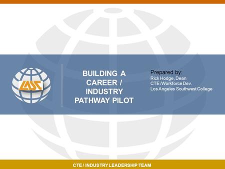 ECONOMIC DEVELOPMENT & COMMUNITY EDUCATIONCTE / INDUSTRY LEADERSHIP TEAM BUILDING A CAREER / INDUSTRY PATHWAY PILOT Prepared by: Rick Hodge, Dean CTE /Workforce.