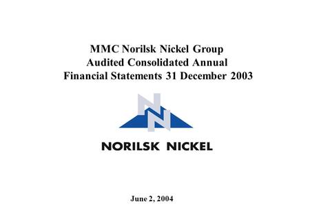 June 2, 2004 MMC Norilsk Nickel Group Audited Consolidated Annual Financial Statements 31 December 2003.