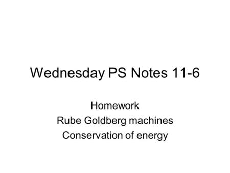 Wednesday PS Notes 11-6 Homework Rube Goldberg machines Conservation of energy.