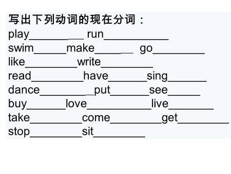 写出下列动词的现在分词： play______ run__________ swim_____make____ go________ like________write________ read________have______sing______ dance_______ put______see_____.