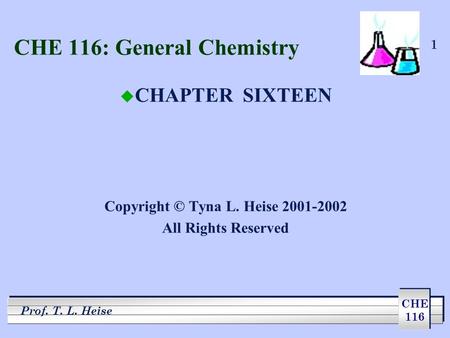 CHE 116 Prof. T. L. Heise 1 CHE 116: General Chemistry u CHAPTER SIXTEEN Copyright © Tyna L. Heise 2001-2002 All Rights Reserved.