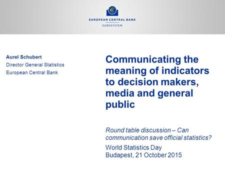 Communicating the meaning of indicators to decision makers, media and general public Round table discussion – Can communication save official statistics?