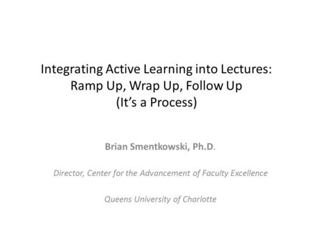 Integrating Active Learning into Lectures: Ramp Up, Wrap Up, Follow Up (It’s a Process) Brian Smentkowski, Ph.D. Director, Center for the Advancement of.