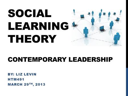 SOCIAL LEARNING THEORY CONTEMPORARY LEADERSHIP BY: LIZ LEVIN HTM491 MARCH 29 TH, 2013.