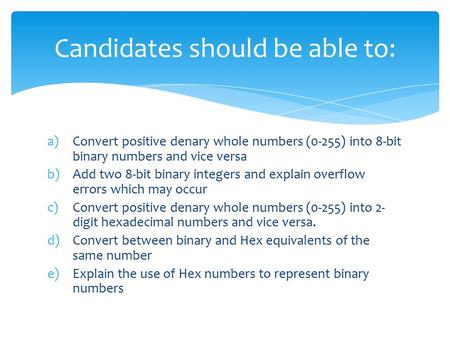 A)Convert positive denary whole numbers (0-255) into 8-bit binary numbers and vice versa b)Add two 8-bit binary integers and explain overflow errors which.