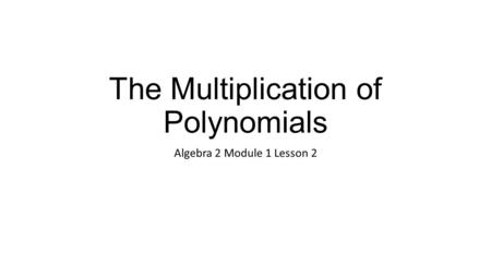 The Multiplication of Polynomials Algebra 2 Module 1 Lesson 2.