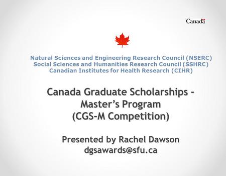 Canada Graduate Scholarships - Master’s Program (CGS-M Competition) Presented by Rachel Dawson Natural Sciences and Engineering Research.