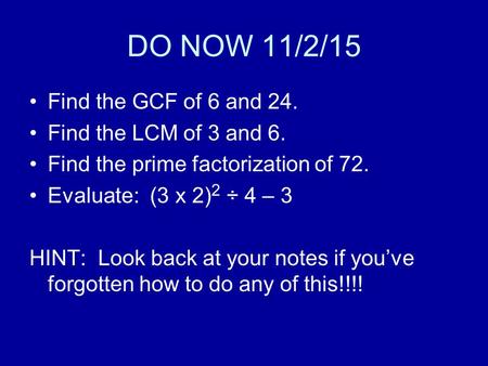 DO NOW 11/2/15 Find the GCF of 6 and 24. Find the LCM of 3 and 6. Find the prime factorization of 72. Evaluate: (3 x 2) 2 ÷ 4 – 3 HINT: Look back at your.