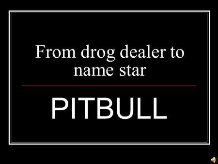 From drog dealer to name star PITBULL  Profession:Rapper  Age:29  Date of born:29.01. 81  Place of born:Miami  Zodiac:Capricorn.