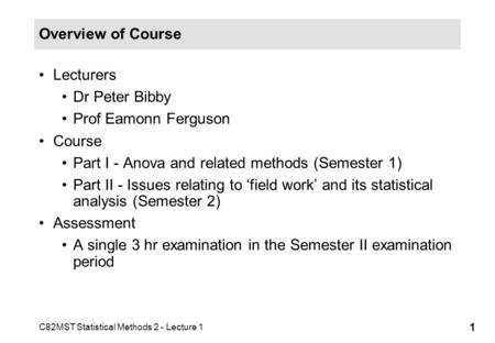 C82MST Statistical Methods 2 - Lecture 1 1 Overview of Course Lecturers Dr Peter Bibby Prof Eamonn Ferguson Course Part I - Anova and related methods (Semester.