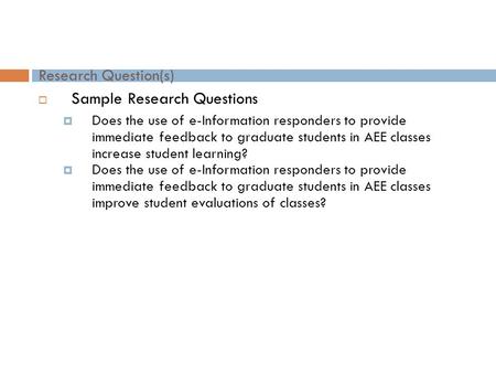 Research Question(s)  Sample Research Questions  Does the use of e-Information responders to provide immediate feedback to graduate students in AEE classes.