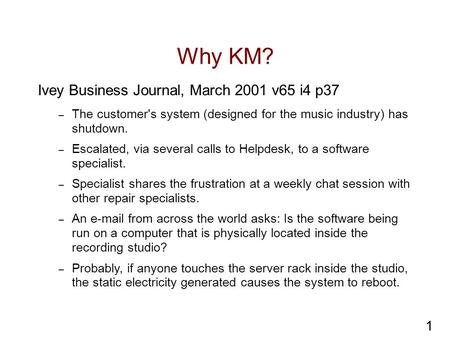 1 Why KM? Ivey Business Journal, March 2001 v65 i4 p37 – The customer's system (designed for the music industry) has shutdown. – Escalated, via several.