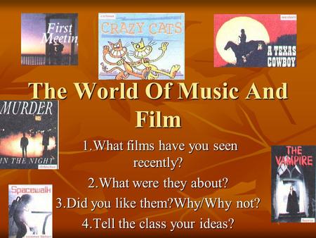 The World Of Music And Film 1.What films have you seen recently? 1.What films have you seen recently? 2.What were they about? 3.Did you like them?Why/Why.