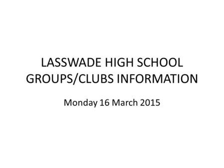 LASSWADE HIGH SCHOOL GROUPS/CLUBS INFORMATION Monday 16 March 2015.