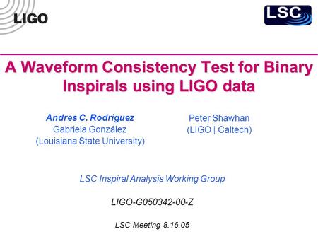 A Waveform Consistency Test for Binary Inspirals using LIGO data LSC Inspiral Analysis Working Group LIGO-G050342-00-Z LSC Meeting 8.16.05 Andres C. Rodriguez.