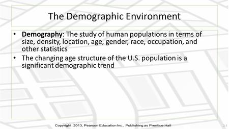 The Demographic Environment Demography: The study of human populations in terms of size, density, location, age, gender, race, occupation, and other statistics.