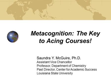 Metacognition: The Key to Acing Courses! Saundra Y. McGuire, Ph.D. Assistant Vice Chancellor Professor, Department of Chemistry Past Director, Center.