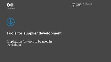 Supplier Development project Tools for supplier development Inspiration for tools to be used in workshops.