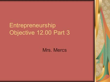 Entrepreneurship Objective 12.00 Part 3 Mrs. Mercs.