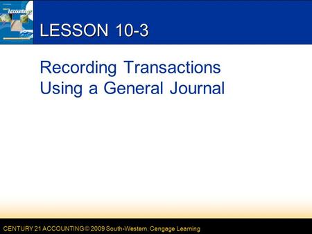 CENTURY 21 ACCOUNTING © 2009 South-Western, Cengage Learning LESSON 10-3 Recording Transactions Using a General Journal.