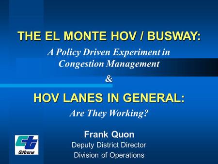 THE EL MONTE HOV / BUSWAY: A Policy Driven Experiment in Congestion Management Frank Quon Division of Operations Deputy District Director HOV LANES IN.