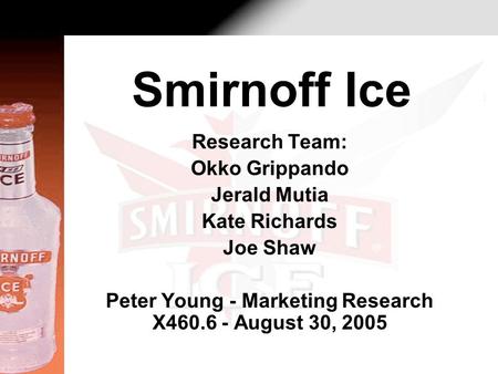 Research Team: Okko Grippando Jerald Mutia Kate Richards Joe Shaw Peter Young - Marketing Research X460.6 - August 30, 2005 Smirnoff Ice.